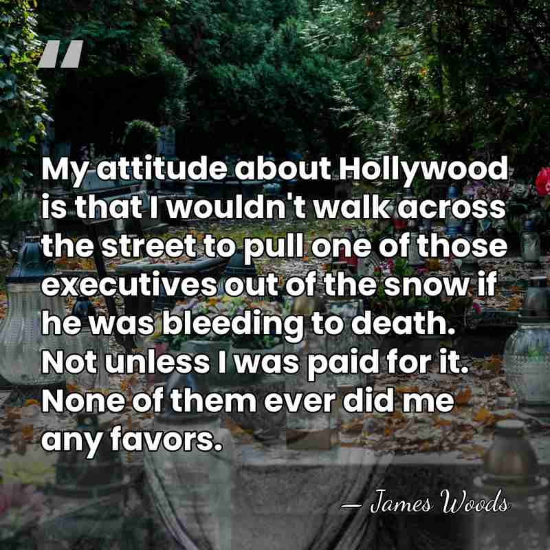 My attitude about Hollywood is that I wouldn't walk across the street&hellip; - James Woods