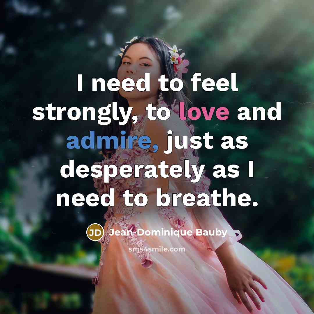 “I need to feel strongly, to love and admire, just…” quote by Jean-Dominique Bauby