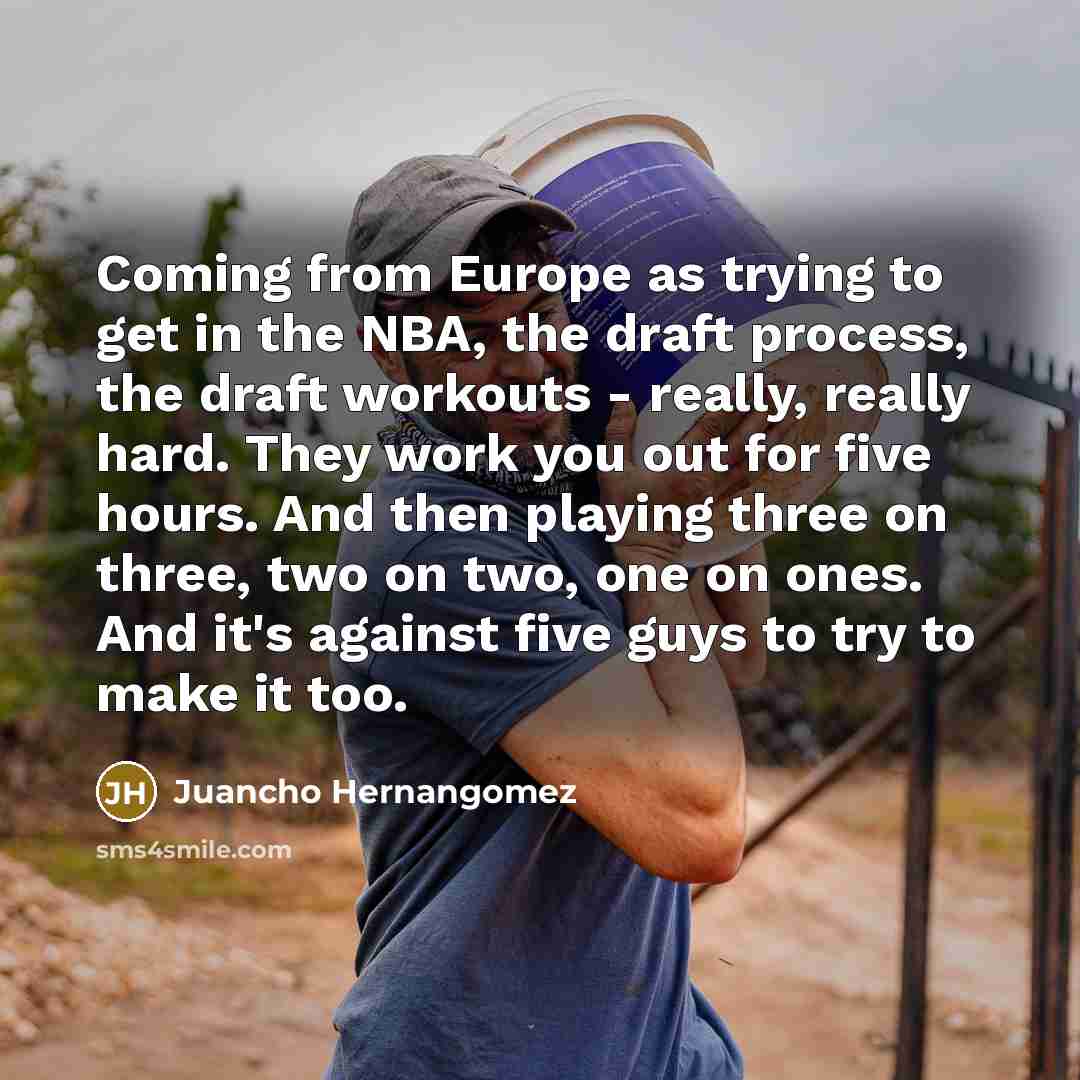 “Coming from Europe as trying to get in the NBA, the draft process, the draft workouts - really, really hard. They work you out for five hours. And then playing three on three, two on two, one on ones. And it's against five guys to try to make it too.” quote by Juancho Hernangomez