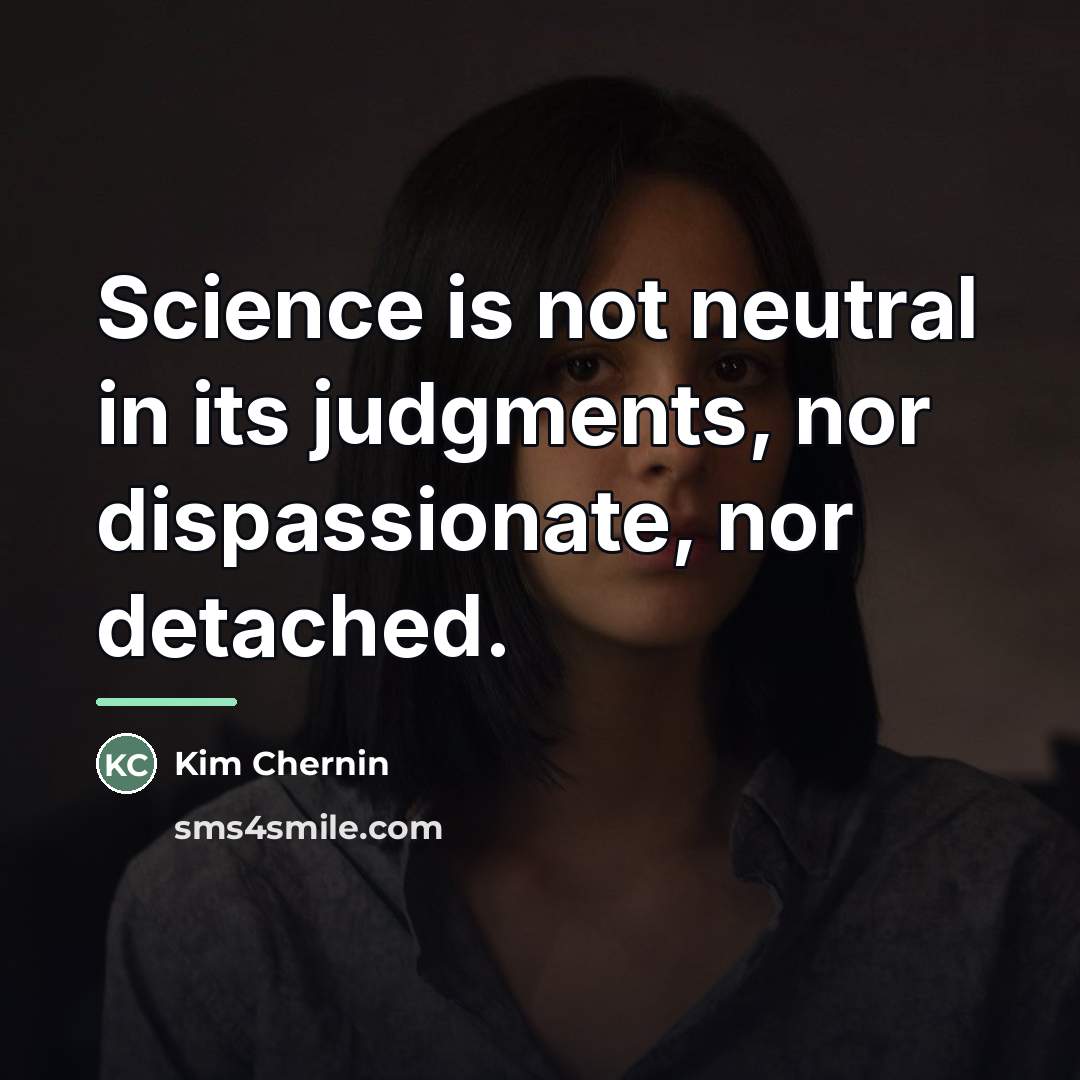 “Science is not neutral in its judgments, nor dispassionate, nor…” quote by Kim Chernin