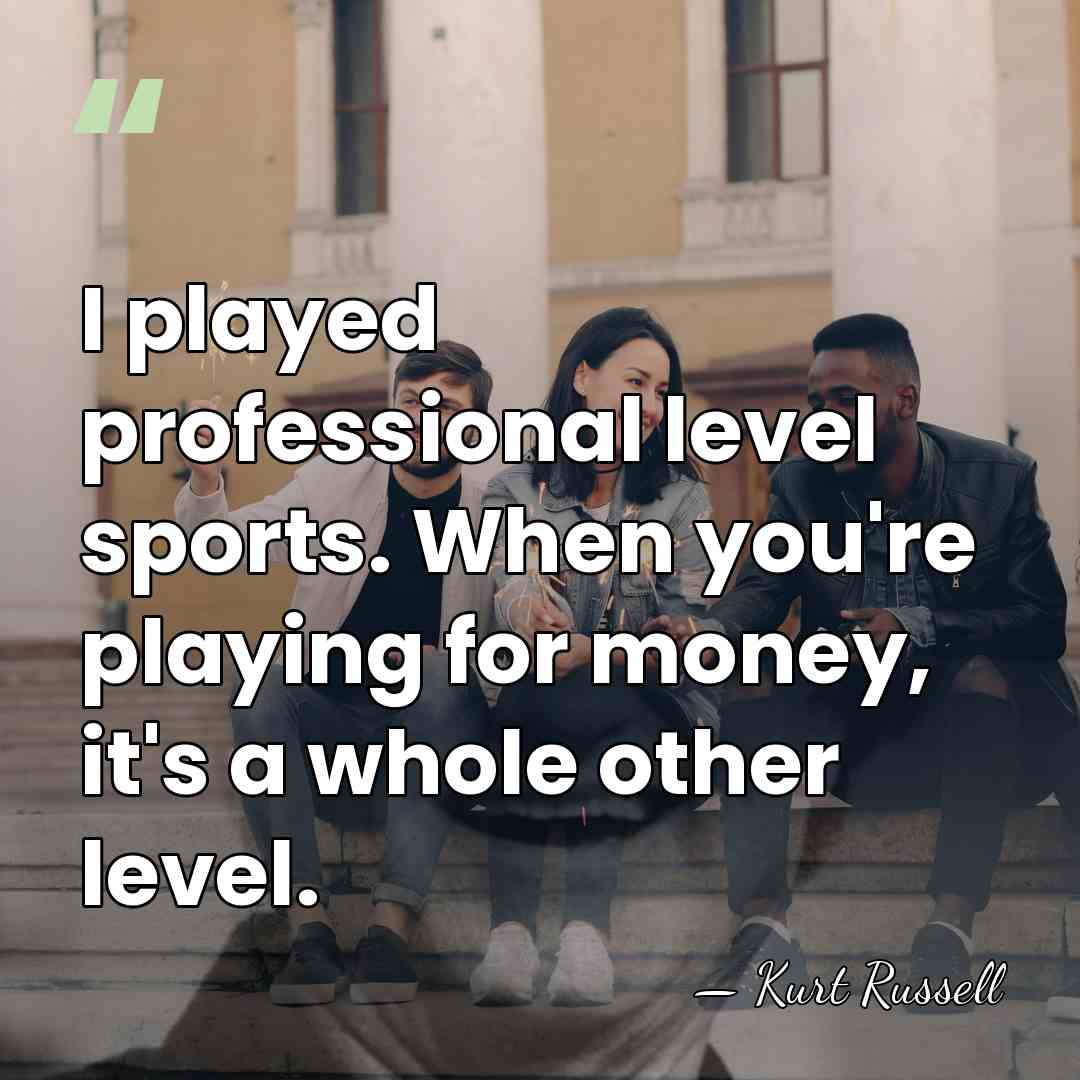 I played professional level sports. When you're playing for money, it's a&hellip; - Kurt Russell