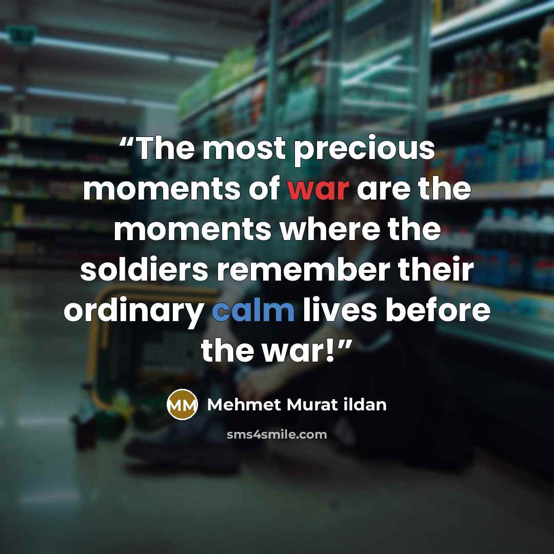“The most precious moments of war are the moments where the soldiers remember their ordinary calm lives before the war!” quote by Mehmet Murat ildan
