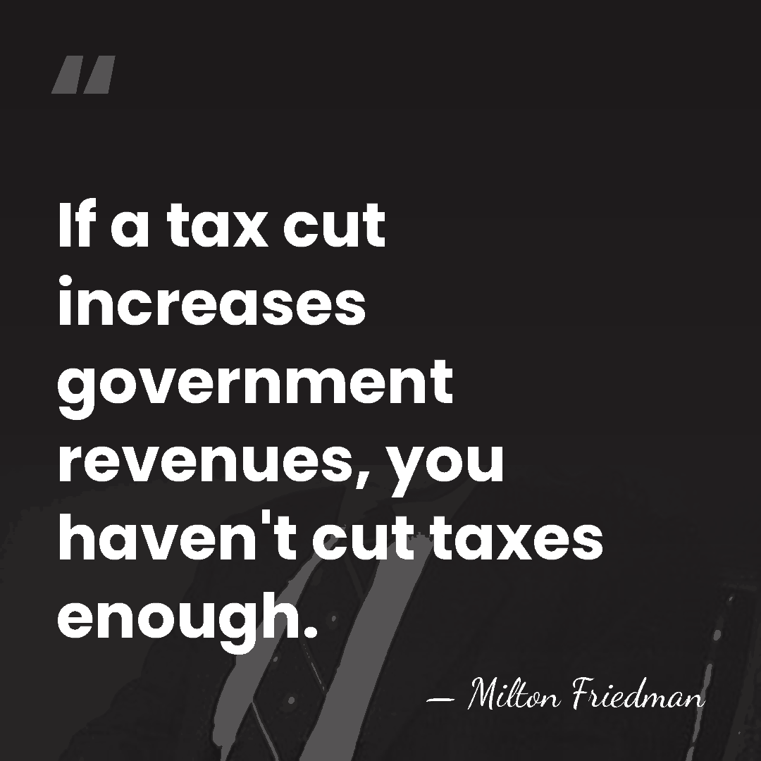 If a tax cut increases government revenues, you haven't cut taxes enough. - Milton Friedman
