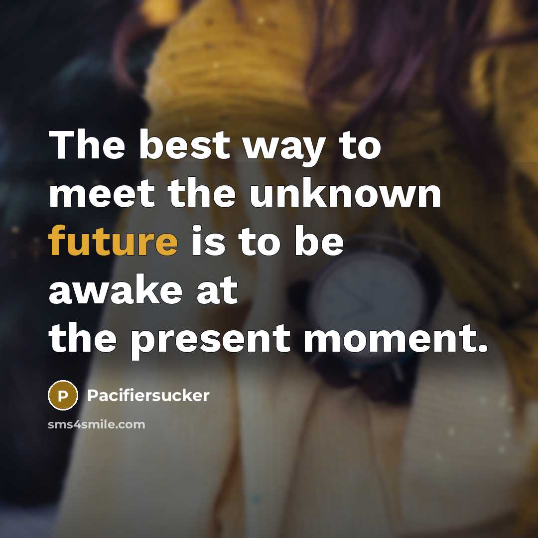 “The best way to meet the unknown future is to be awake at the present moment.” quote by Pacifiersucker