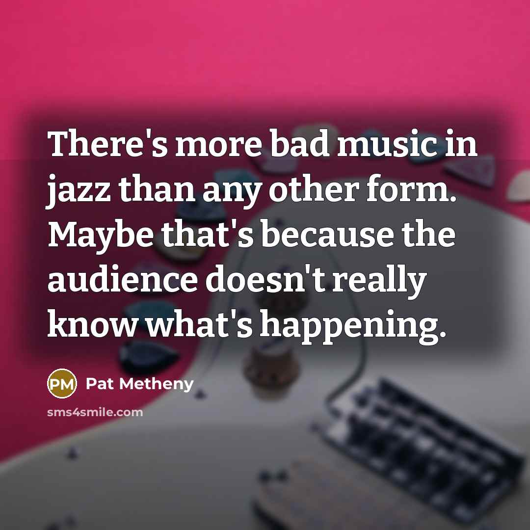 “There's more bad music in jazz than any other form.…” quote by Pat Metheny