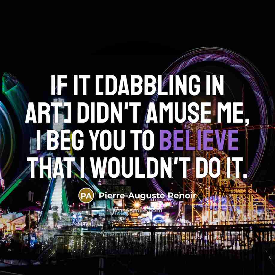 “If it [dabbling in art] didn't amuse me, I beg you to believe that I wouldn't do it.” quote by Pierre-Auguste Renoir