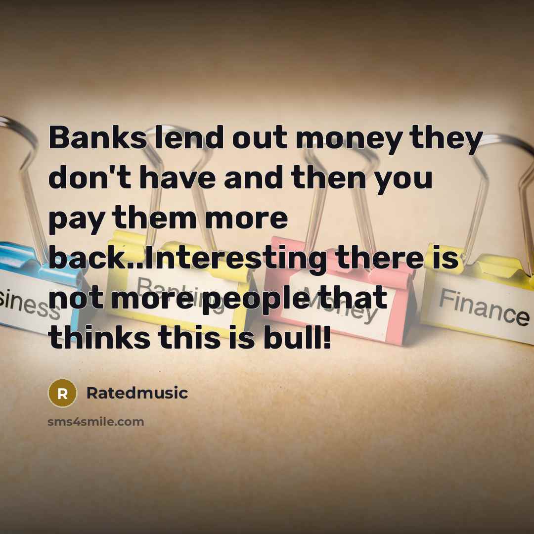 “Banks lend out money they don't have and then you pay them more back..Interesting there is not more people that thinks this is bull!” quote by Ratedmusic