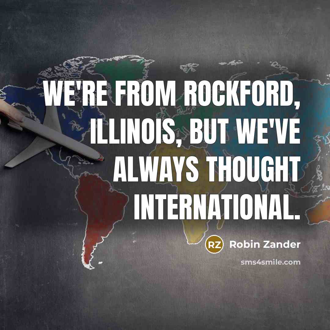 “We're from Rockford, Illinois, but we've always thought international.…” quote by Robin Zander