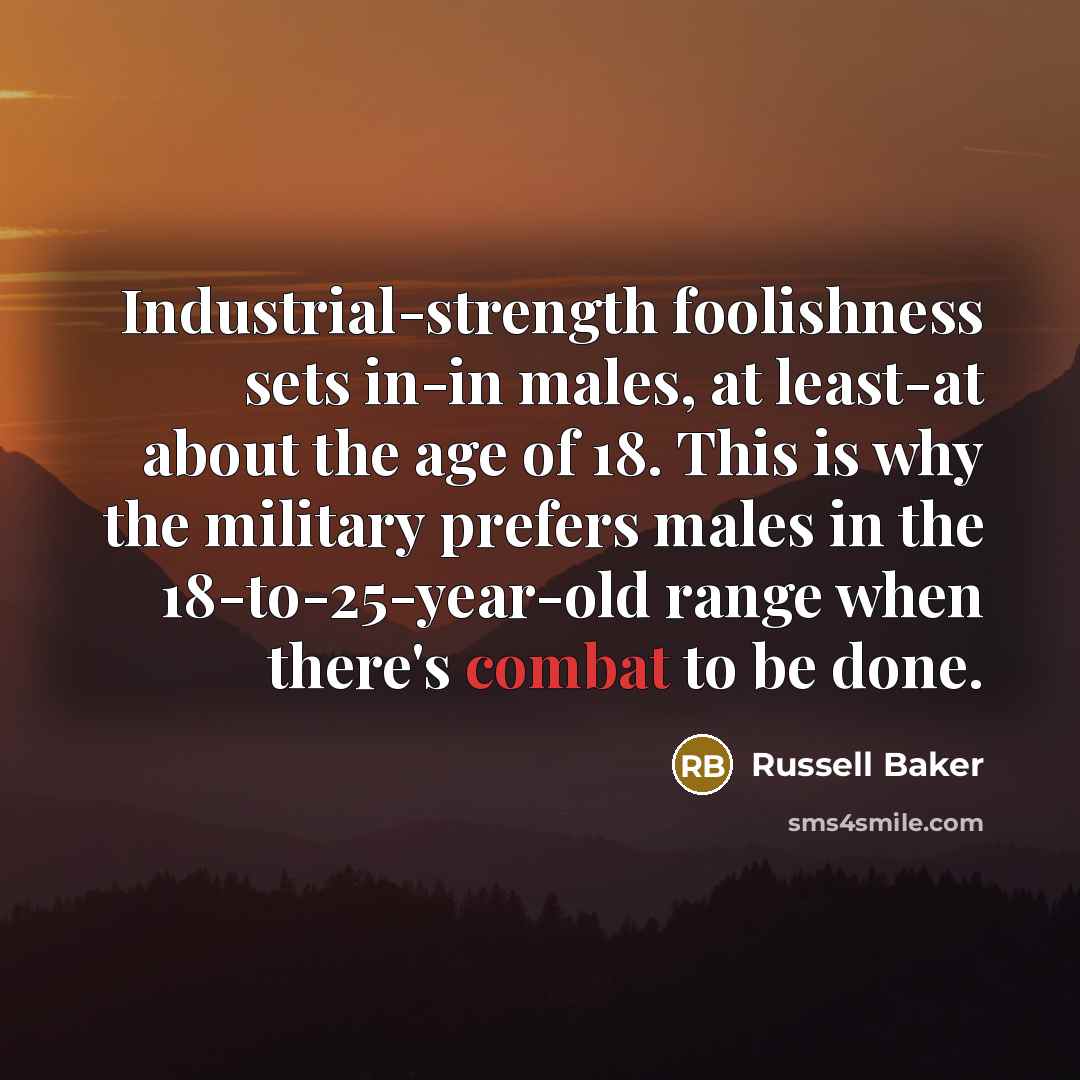 “Industrial-strength foolishness sets in-in males, at least-at about the age…” quote by Russell Baker