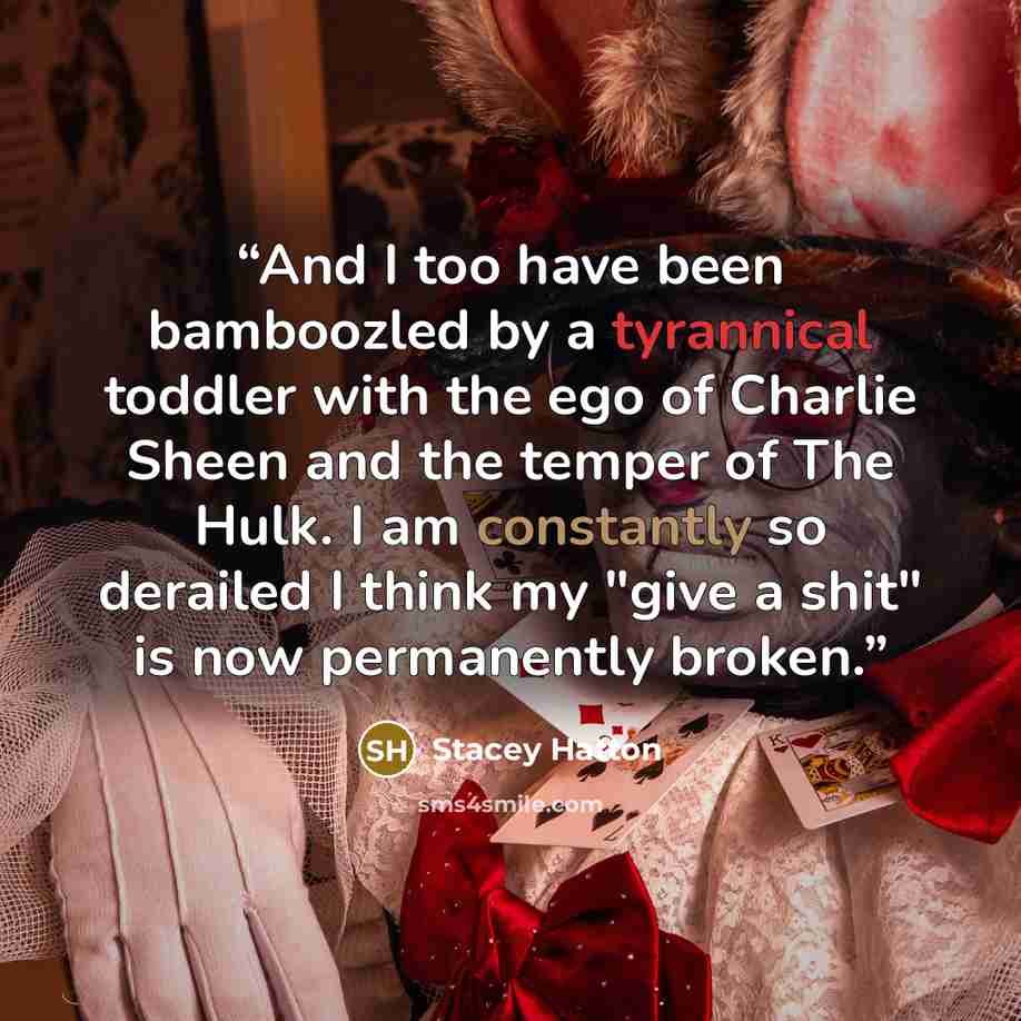 “And I too have been bamboozled by a tyrannical toddler with the ego of Charlie Sheen and the temper of The Hulk. I am constantly so derailed I think my "give a shit" is now permanently broken.” quote by Stacey Hatton