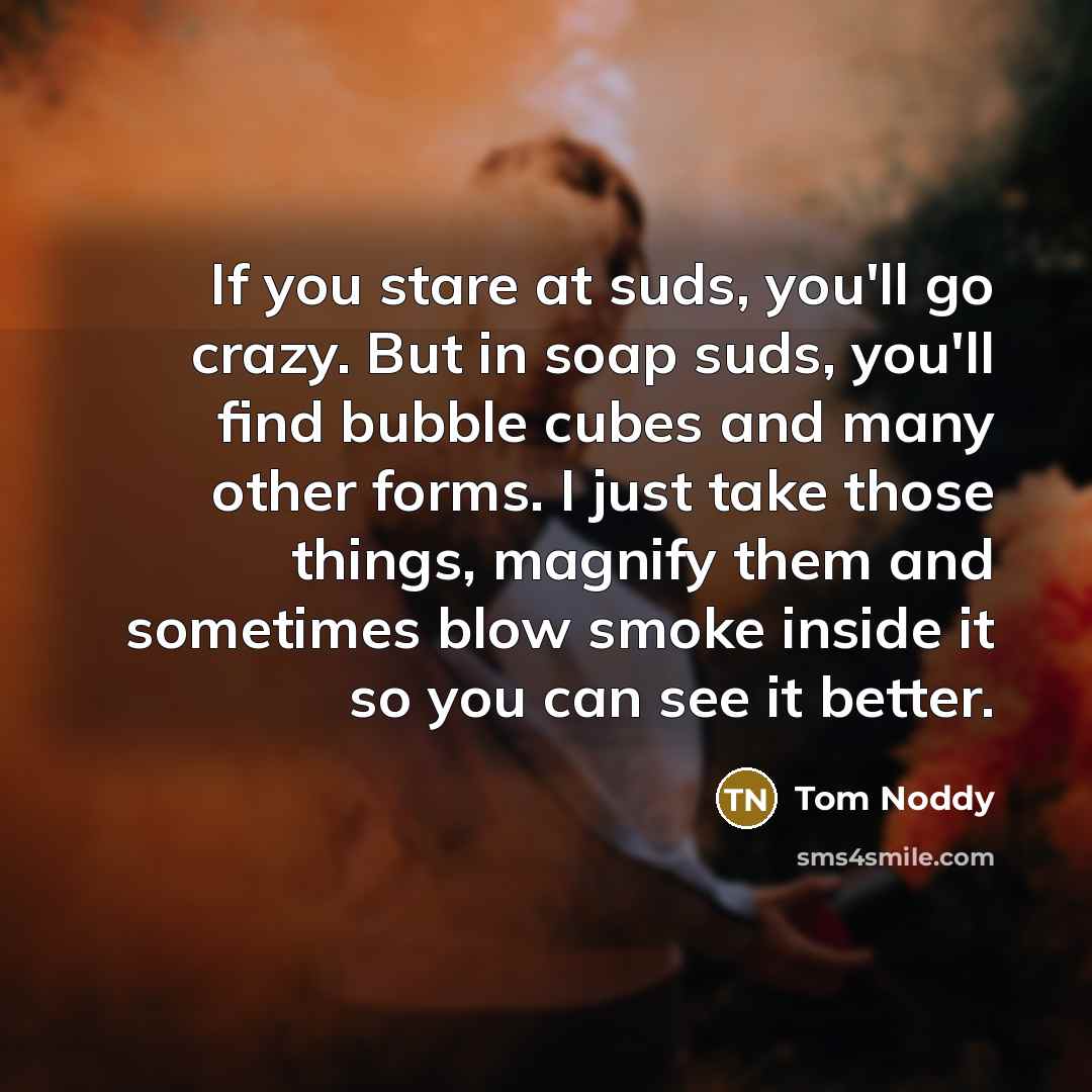 “If you stare at suds, you'll go crazy. But in…” quote by Tom Noddy