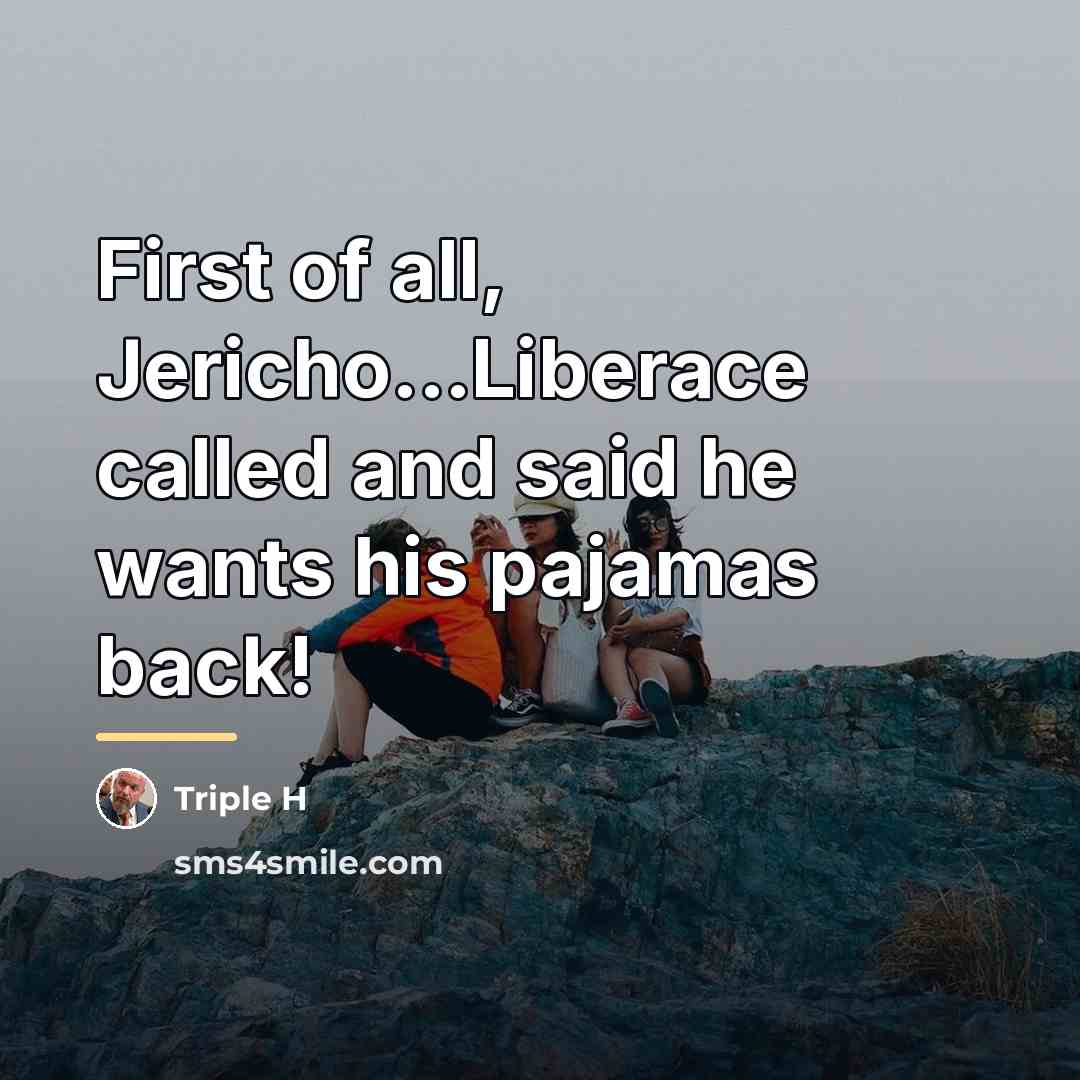 “First of all, Jericho...Liberace called and said he wants his…” quote by Triple H