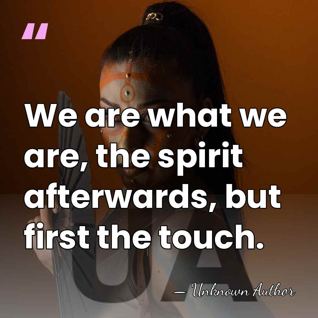 We are what we are, the spirit afterwards, but first the touch. - Unknown Author