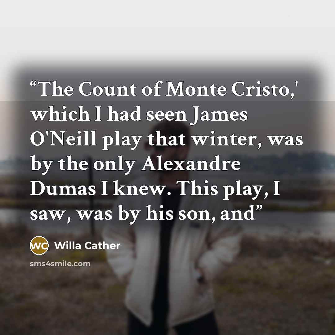 “The Count of Monte Cristo,' which I had seen James O'Neill play that winter, was by the only Alexandre Dumas I knew. This play, I saw, was by his son, and” quote by Willa Cather