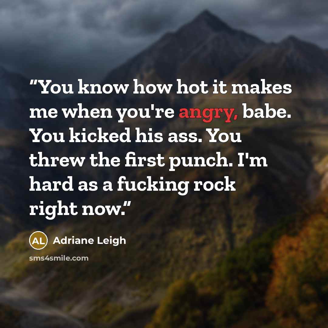 “You know how hot it makes me when you're angry, babe. You kicked his ass. You threw the first punch. I'm hard as a fucking rock right now.” quote by Adriane Leigh