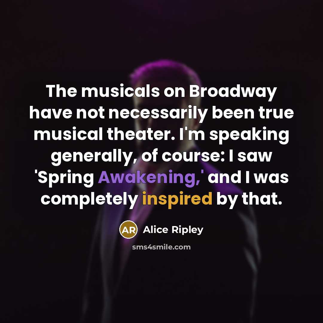 “The musicals on Broadway have not necessarily been true musical theater. I'm speaking generally, of course: I saw 'Spring Awakening,' and I was completely inspired by that.” quote by Alice Ripley