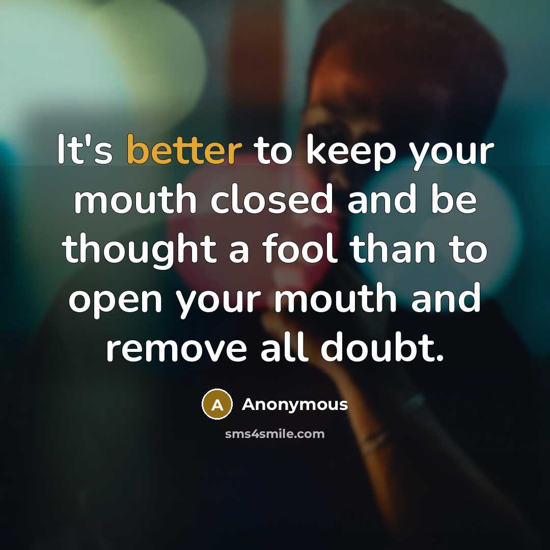 “It's better to keep your mouth closed and be thought a fool than to open your mouth and remove all doubt.” quote by Anonymous