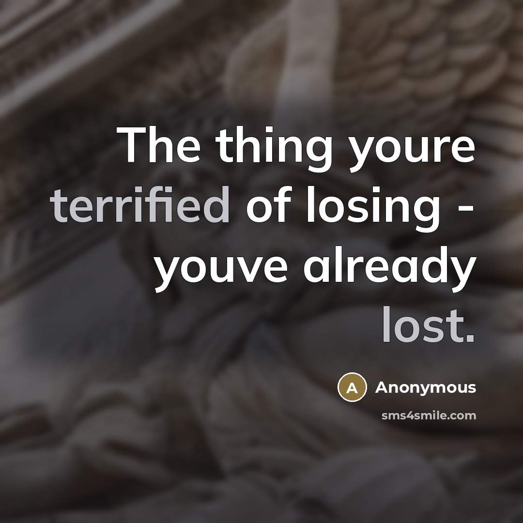 “The thing youre terrified of losing - youve already lost.” quote by Anonymous