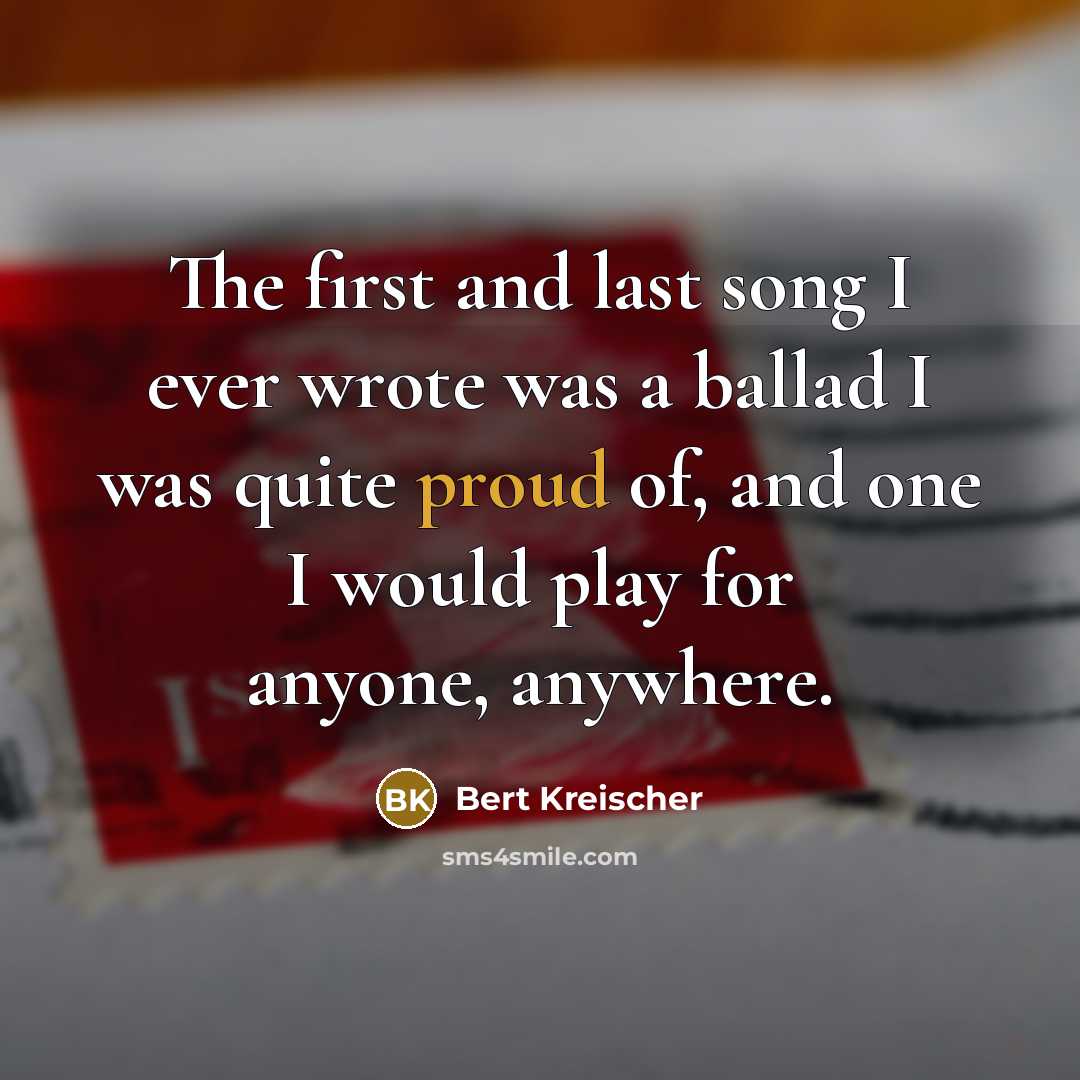 “The first and last song I ever wrote was a ballad I was quite proud of, and one I would play for anyone, anywhere.” quote by Bert Kreischer