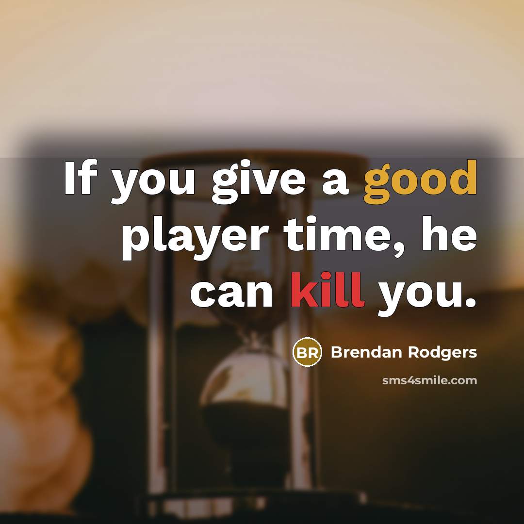 “If you give a good player time, he can kill you.” quote by Brendan Rodgers