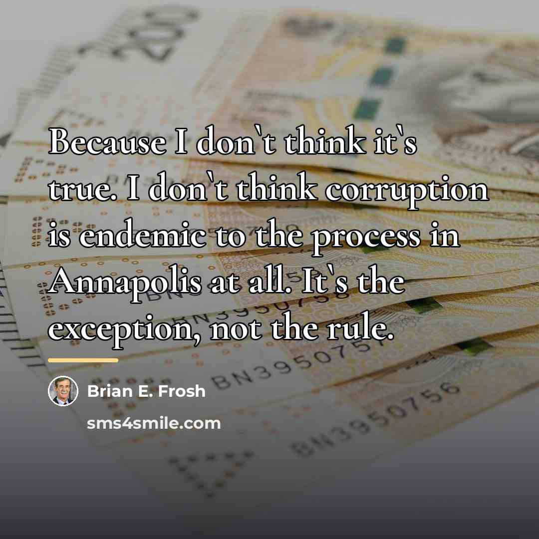 “Because I don`t think it`s true. I don`t think corruption…” quote by Brian E. Frosh