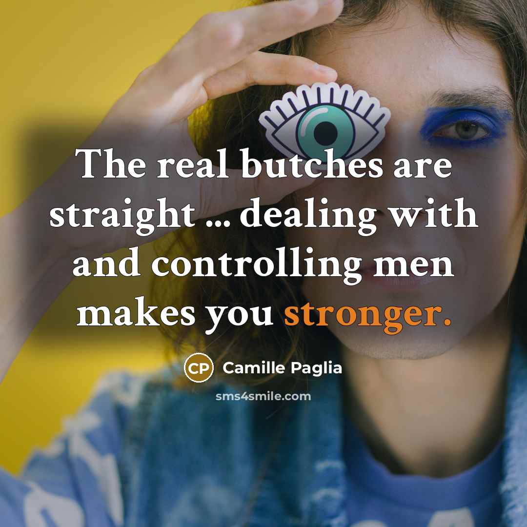 “The real butches are straight ... dealing with and controlling men makes you stronger.” quote by Camille Paglia