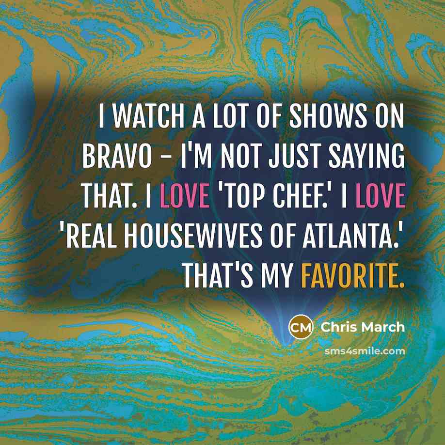 “I watch a lot of shows on Bravo - I'm not just saying that. I love 'Top Chef.' I love 'Real Housewives of Atlanta.' That's my favorite.” quote by Chris March