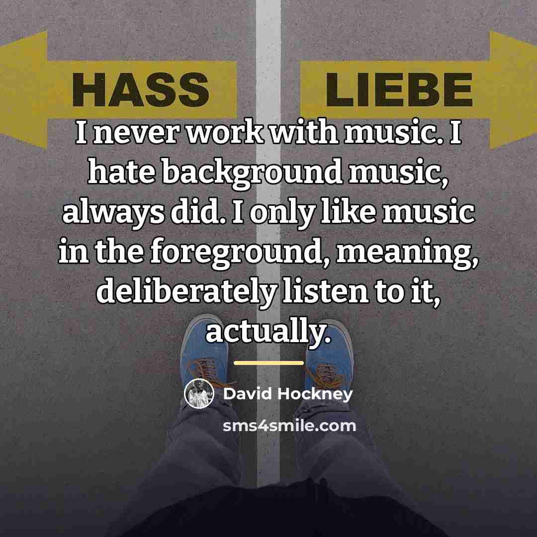 “I never work with music. I hate background music, always…” quote by David Hockney