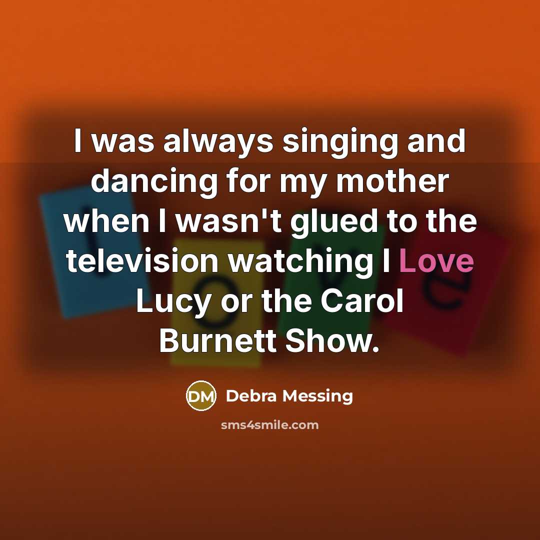 “I was always singing and dancing for my mother when I wasn't glued to the television watching I Love Lucy or the Carol Burnett Show.” quote by Debra Messing