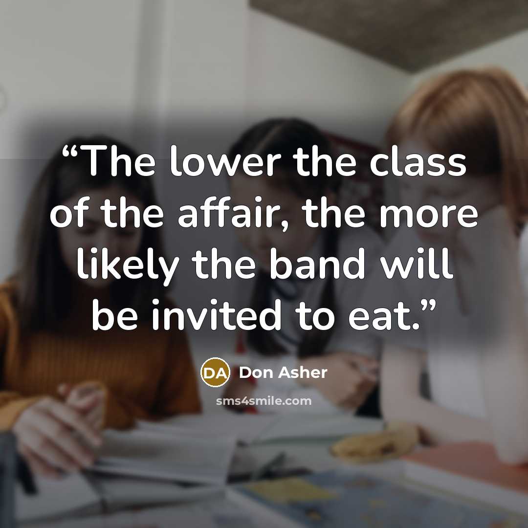 “The lower the class of the affair, the more likely the band will be invited to eat.” quote by Don Asher