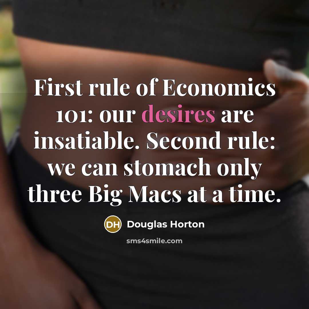 “First rule of Economics 101: our desires are insatiable. Second…” quote by Douglas Horton