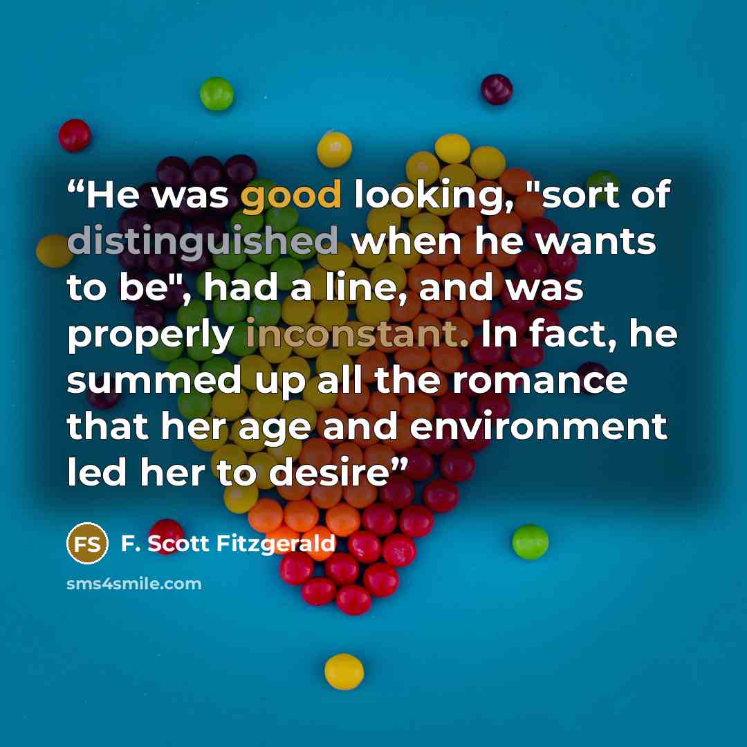 “He was good looking, "sort of distinguished when he wants to be", had a line, and was properly inconstant. In fact, he summed up all the romance that her age and environment led her to desire” quote by F. Scott Fitzgerald
