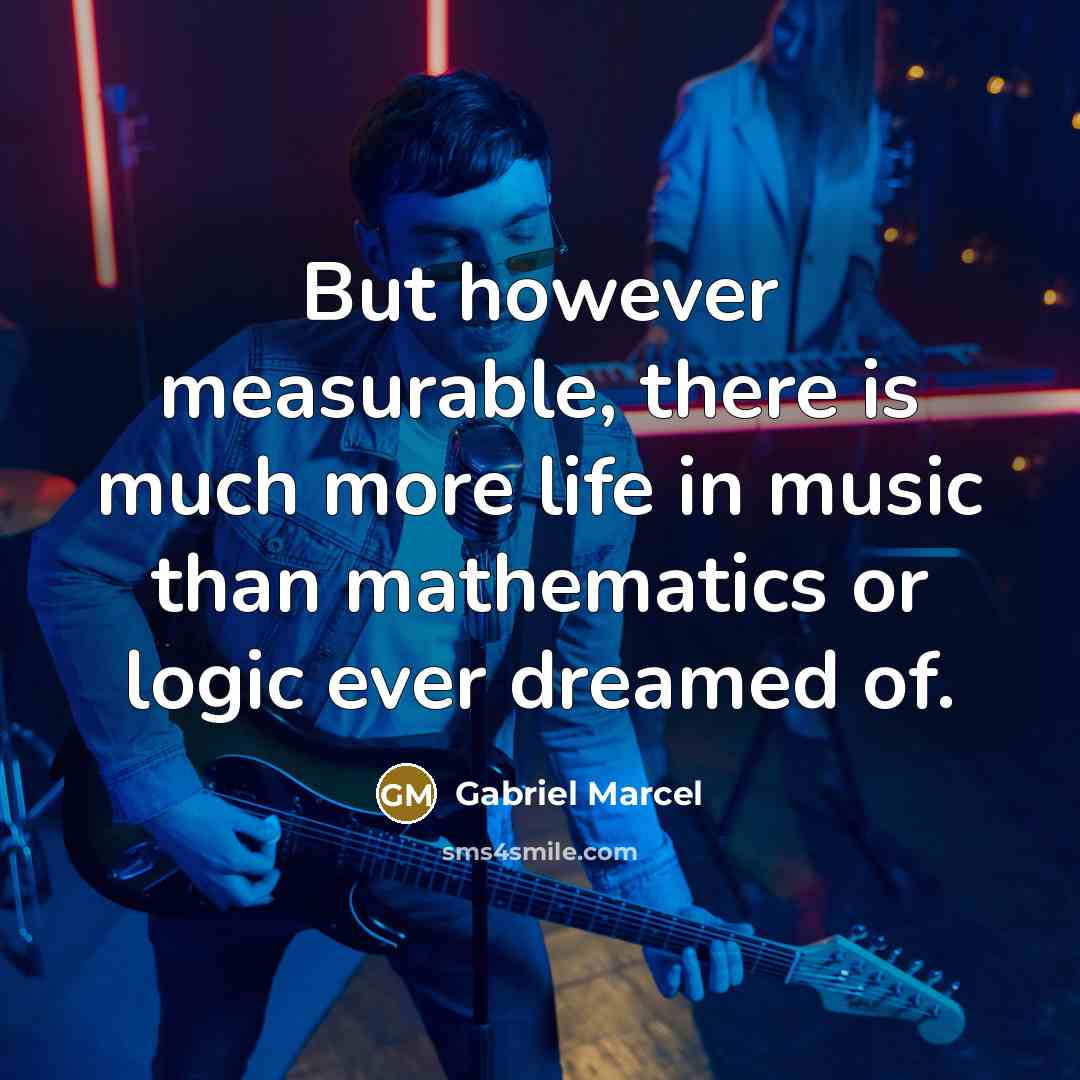“But however measurable, there is much more life in music…” quote by Gabriel Marcel