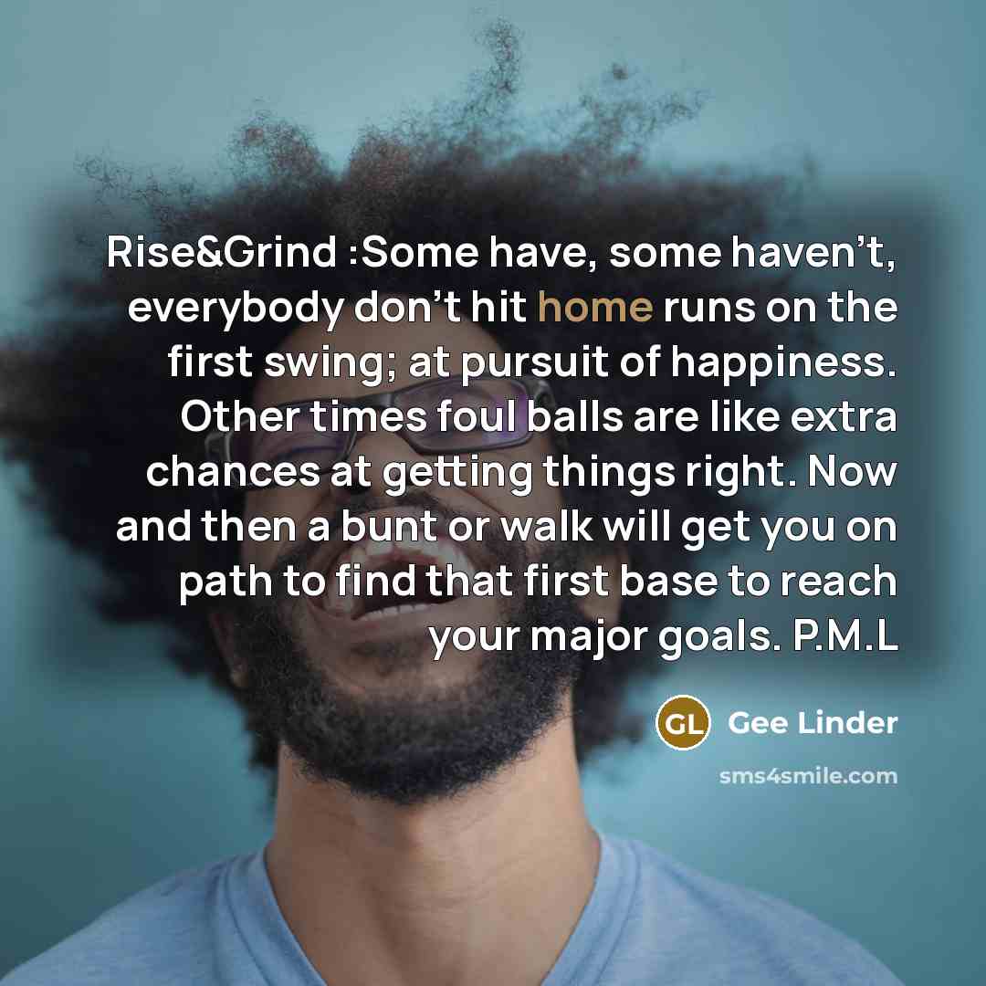 “Rise&Grind :Some have, some haven't, everybody don't hit home runs…” quote by Gee Linder