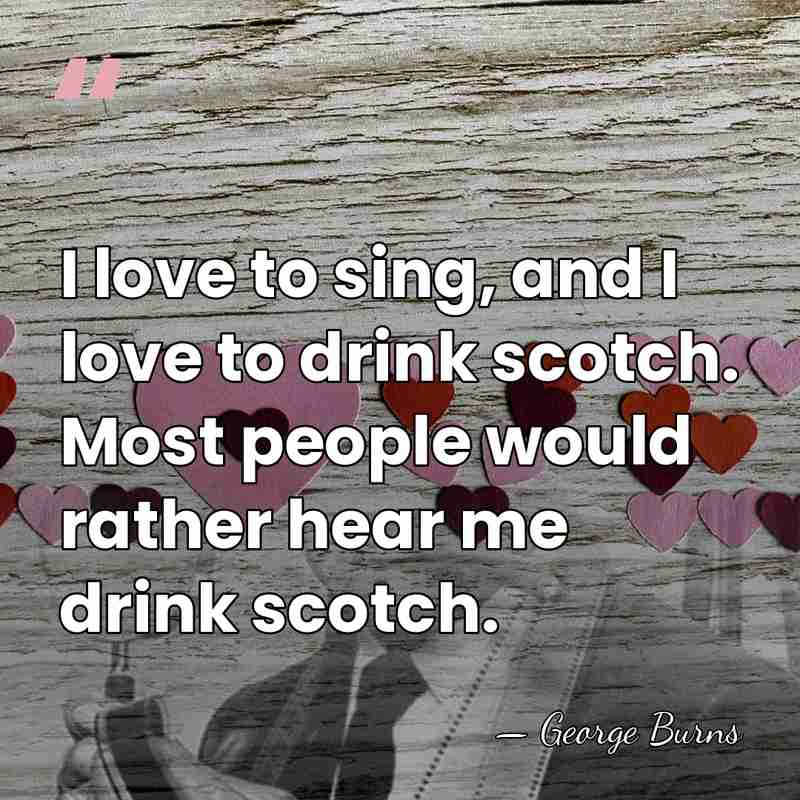 I love to sing, and I love to drink scotch. Most people&hellip; - George Burns