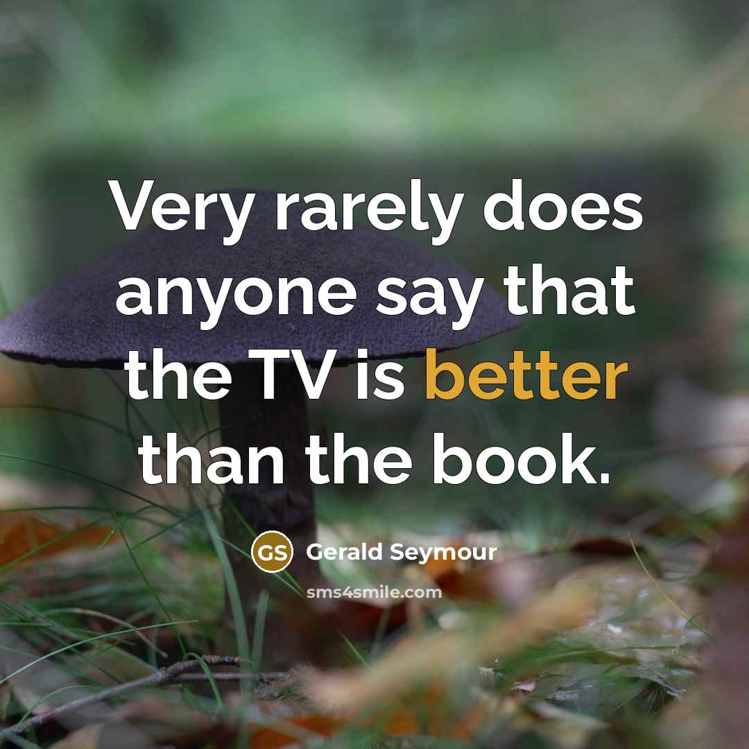 “Very rarely does anyone say that the TV is better than the book.” quote by Gerald Seymour
