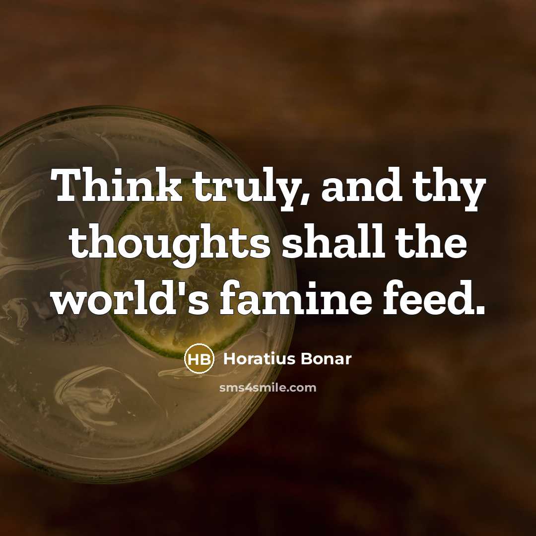 “Think truly, and thy thoughts shall the world's famine feed.…” quote by Horatius Bonar