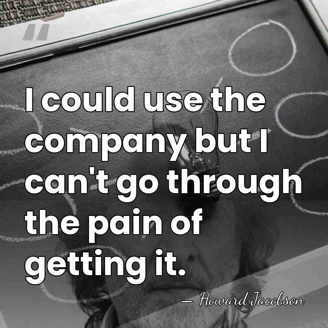 I could use the company but I can't go through the pain&hellip; - Howard Jacobson