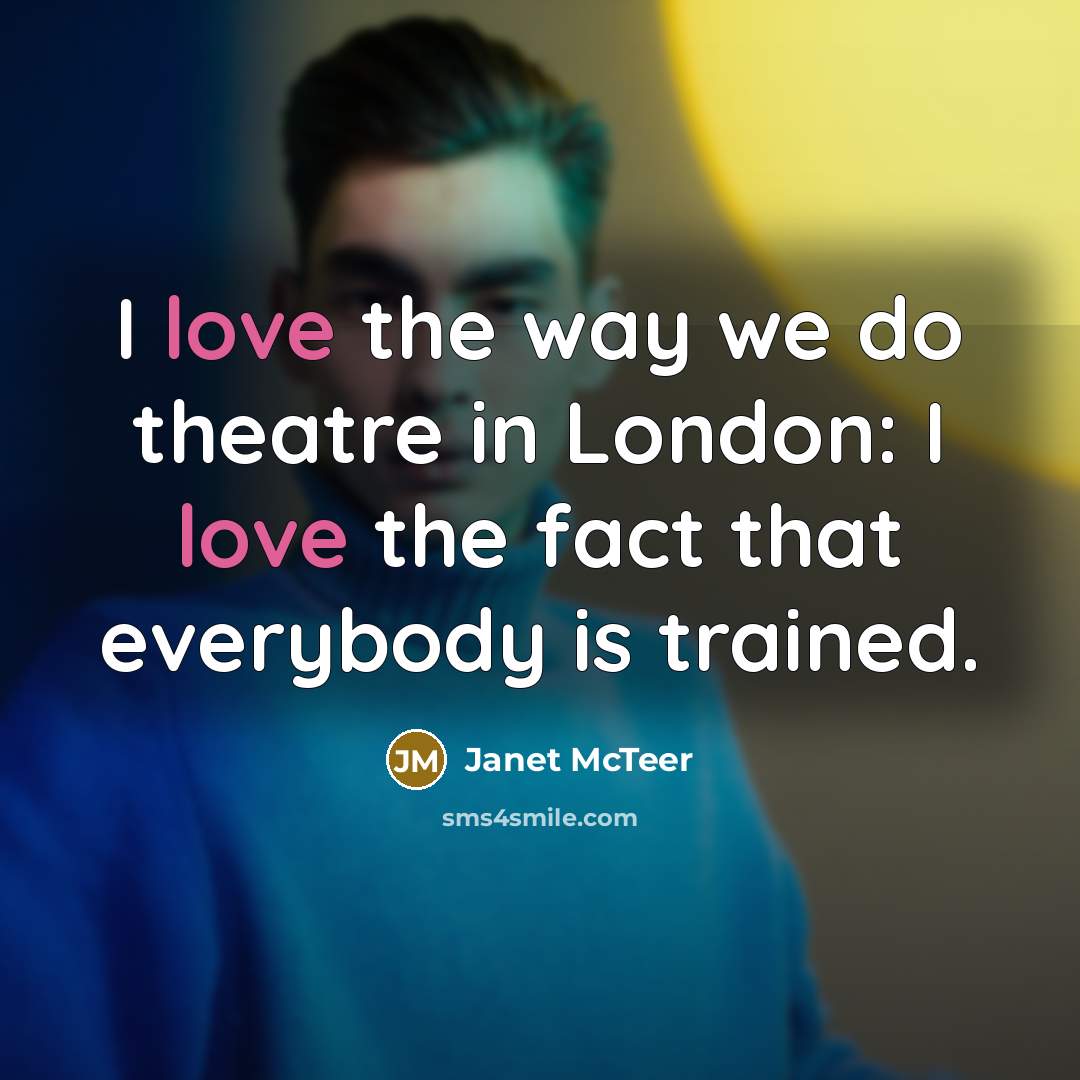 “I love the way we do theatre in London: I love the fact that everybody is trained.” quote by Janet McTeer