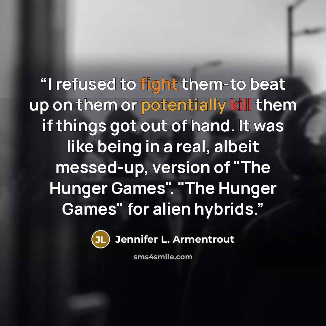 “I refused to fight them-to beat up on them or potentially kill them if things got out of hand. It was like being in a real, albeit messed-up, version of "The Hunger Games". "The Hunger Games" for alien hybrids.” quote by Jennifer L. Armentrout