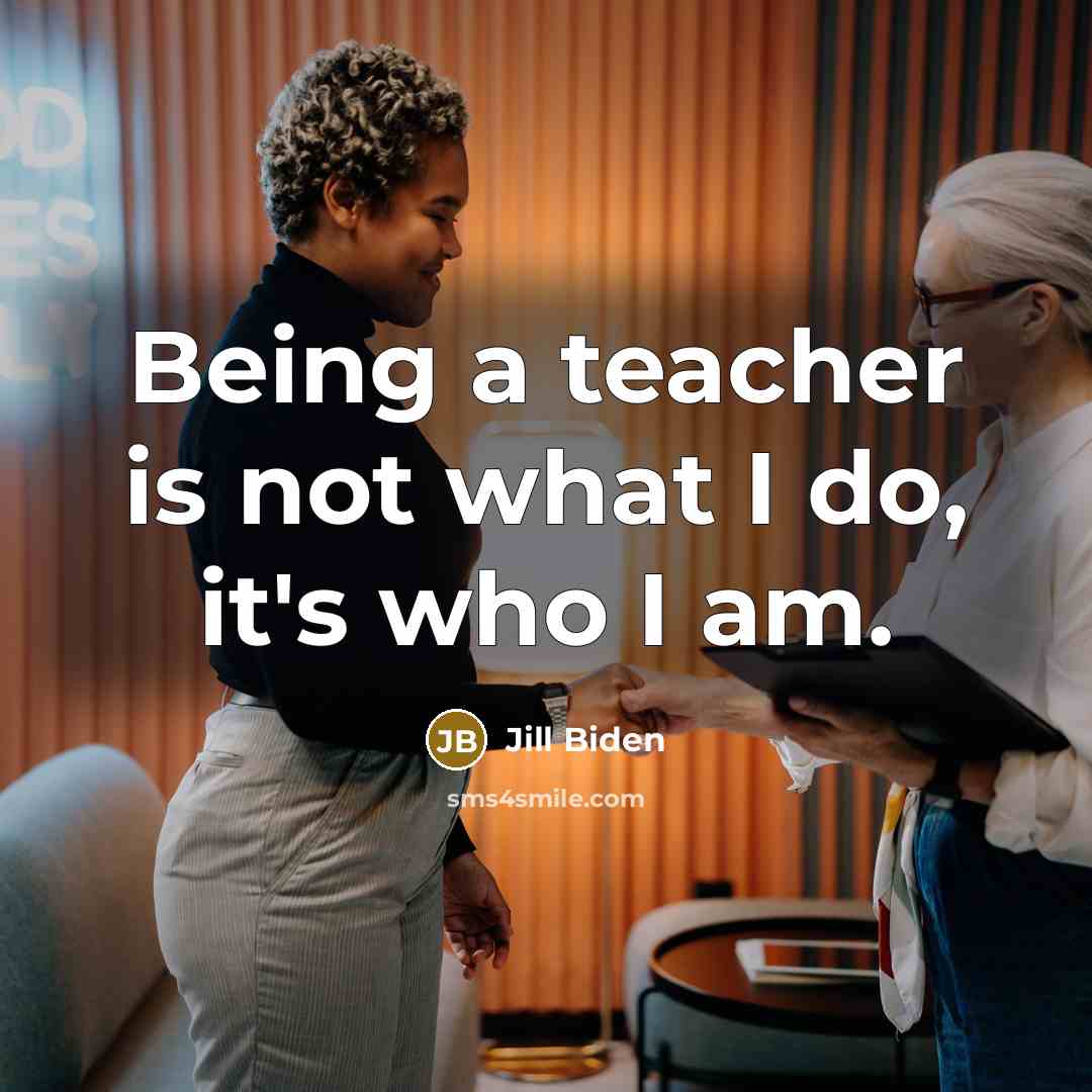 “Being a teacher is not what I do, it's who…” quote by Jill Biden