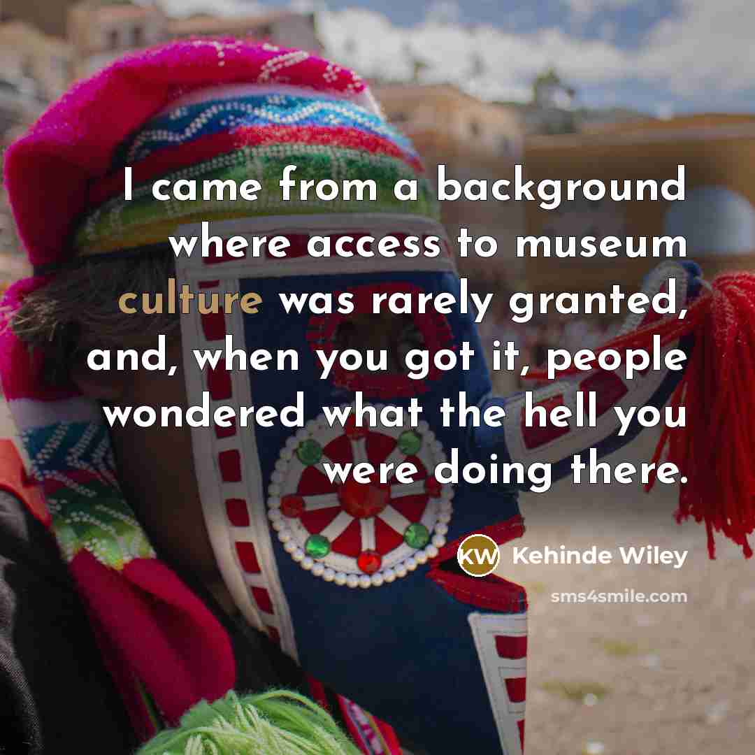 “I came from a background where access to museum culture…” quote by Kehinde Wiley