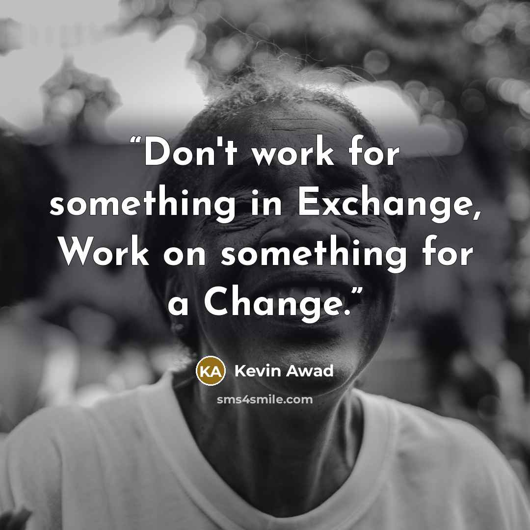 “Don't work for something in Exchange, Work on something for a Change.” quote by Kevin Awad