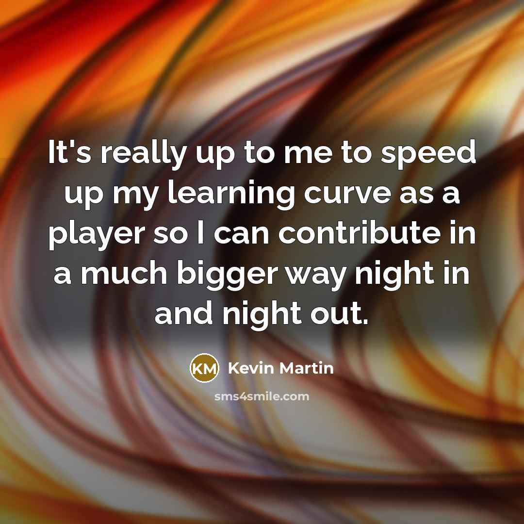 “It's really up to me to speed up my learning…” quote by Kevin Martin