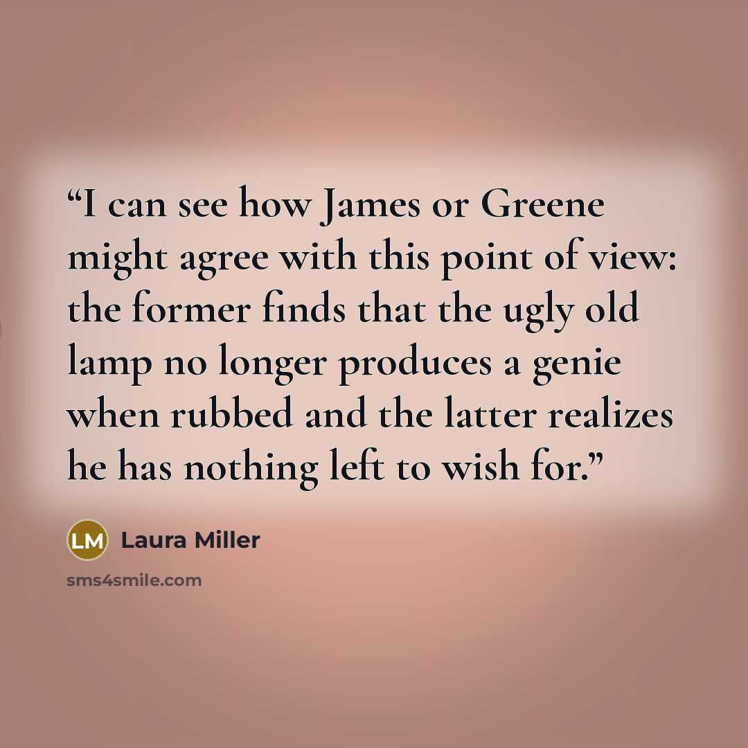 “I can see how James or Greene might agree with this point of view: the former finds that the ugly old lamp no longer produces a genie when rubbed and the latter realizes he has nothing left to wish for.” quote by Laura Miller