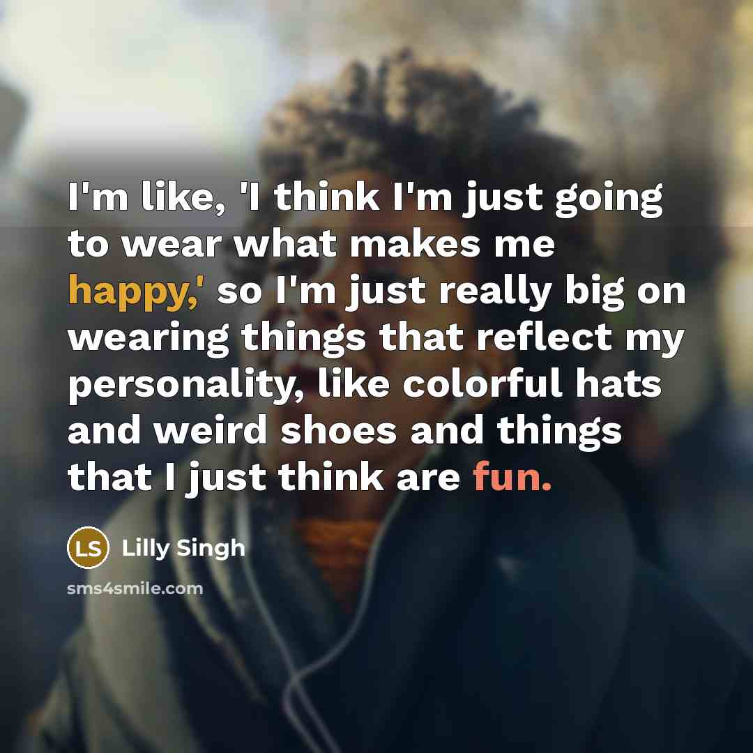 “I'm like, 'I think I'm just going to wear what makes me happy,' so I'm just really big on wearing things that reflect my personality, like colorful hats and weird shoes and things that I just think are fun.” quote by Lilly Singh