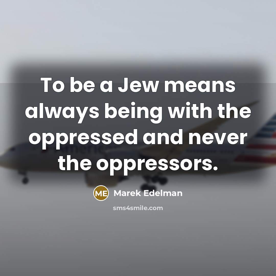“To be a Jew means always being with the oppressed and never the oppressors.” quote by Marek Edelman