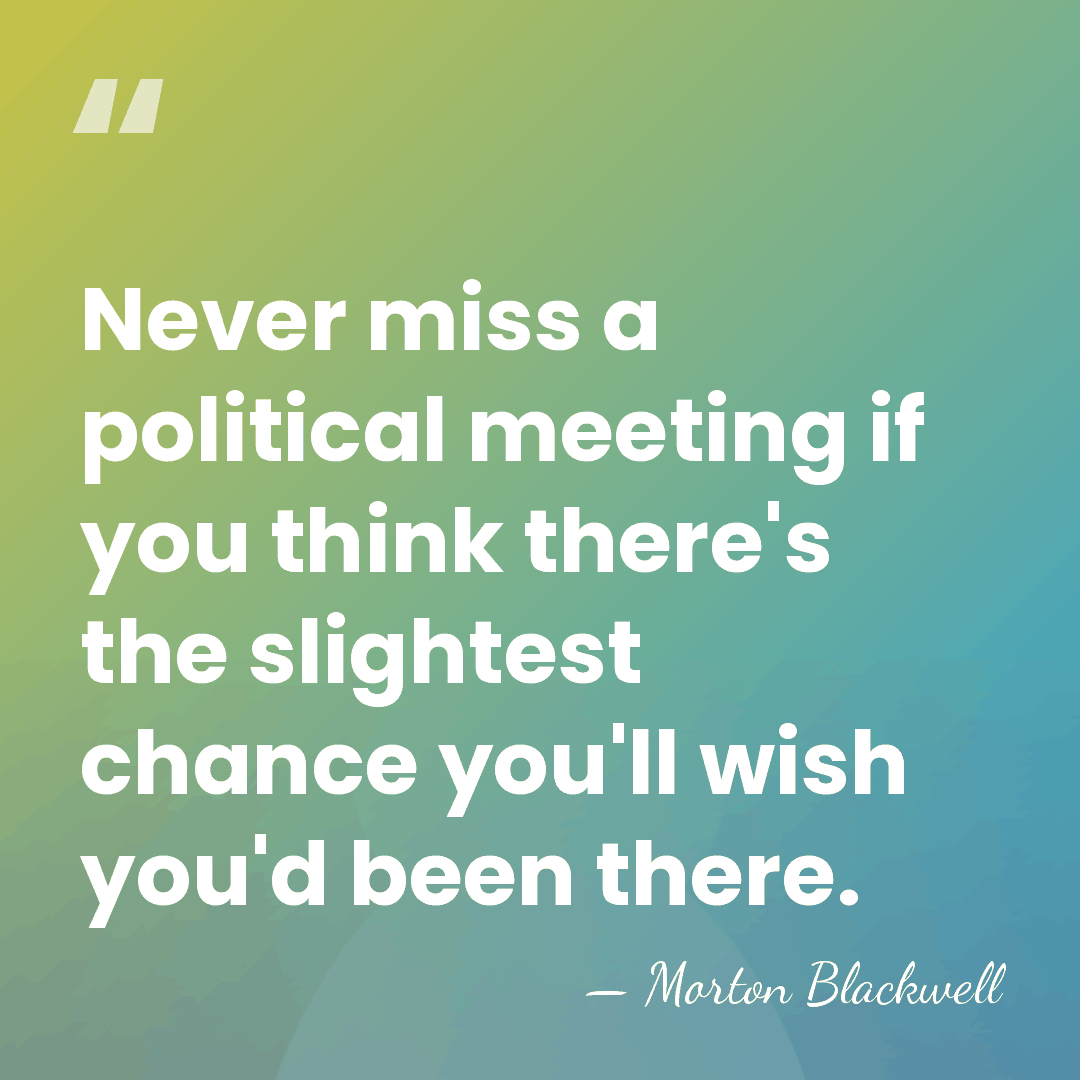 Never miss a political meeting if you think there's the slightest chance&hellip; - Morton Blackwell