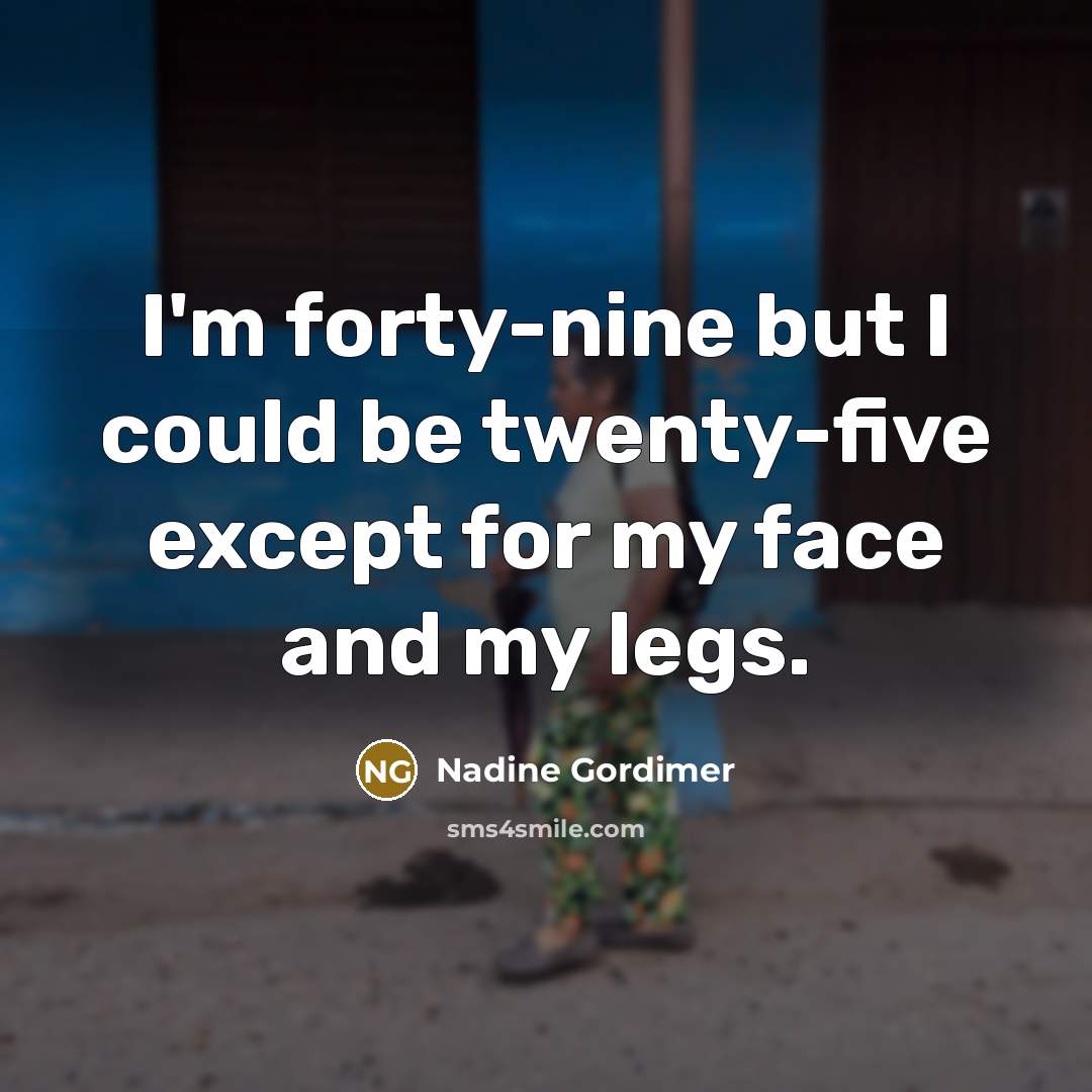“I'm forty-nine but I could be twenty-five except for my…” quote by Nadine Gordimer