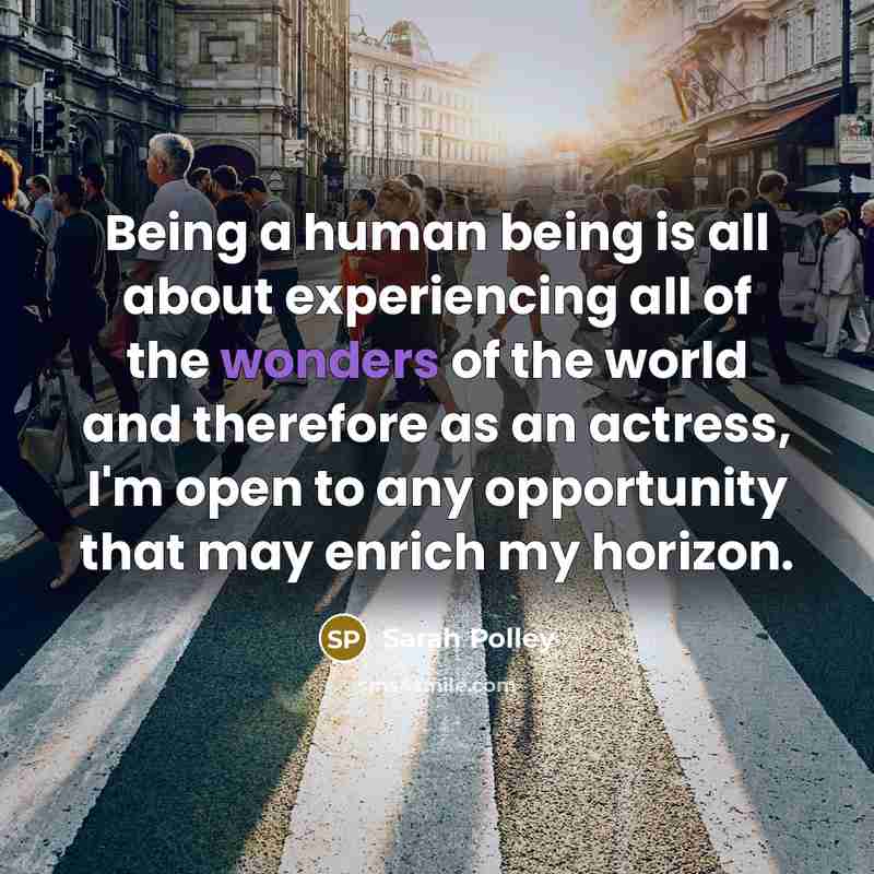 “Being a human being is all about experiencing all of the wonders of the world and therefore as an actress, I'm open to any opportunity that may enrich my horizon.” quote by Sarah Polley